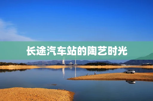长途汽车站的陶艺时光