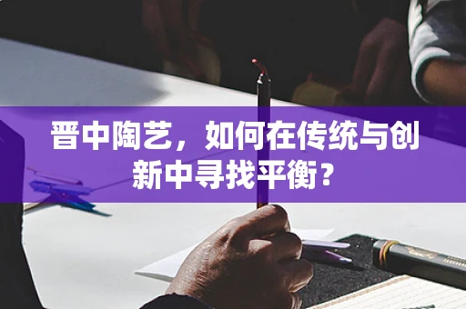 晋中陶艺，如何在传统与创新中寻找平衡？