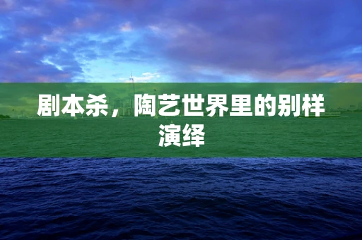 剧本杀，陶艺世界里的别样演绎