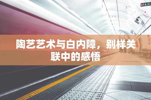 陶艺艺术与白内障，别样关联中的感悟