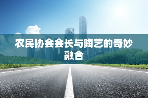 农民协会会长与陶艺的奇妙融合