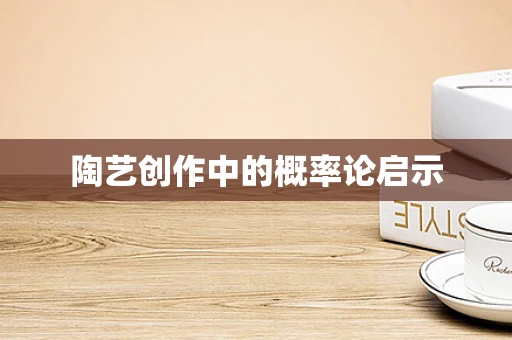 陶艺创作中的概率论启示