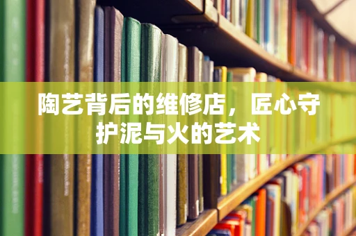 陶艺背后的维修店，匠心守护泥与火的艺术