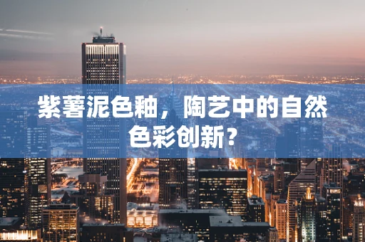 紫薯泥色釉，陶艺中的自然色彩创新？