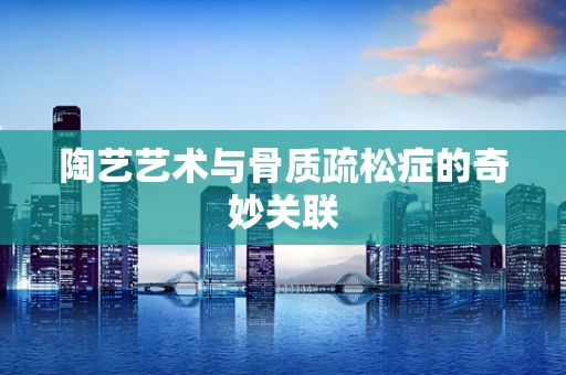 陶艺艺术与骨质疏松症的奇妙关联