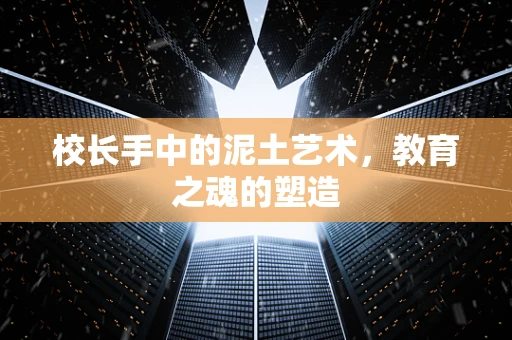 校长手中的泥土艺术，教育之魂的塑造