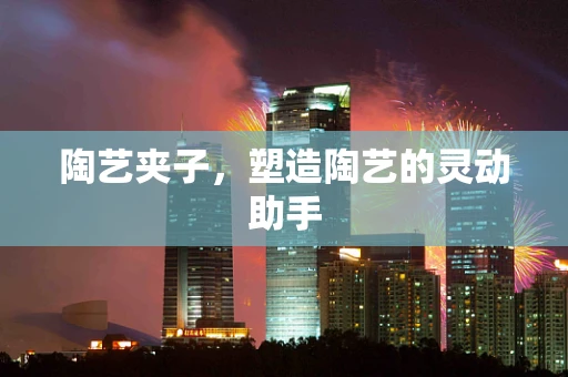 陶艺夹子，塑造陶艺的灵动助手