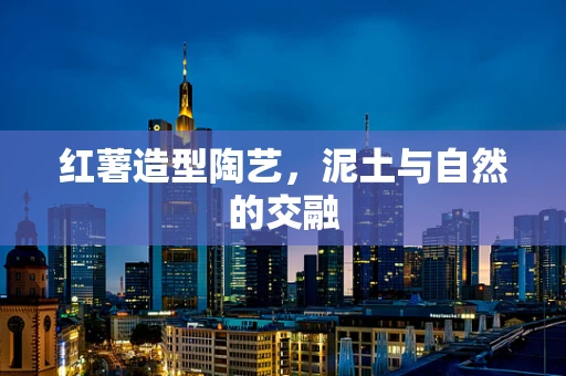 红薯造型陶艺，泥土与自然的交融
