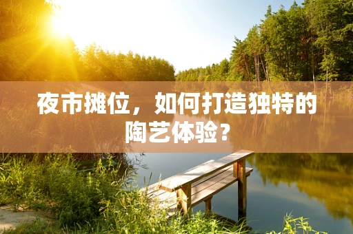夜市摊位，如何打造独特的陶艺体验？