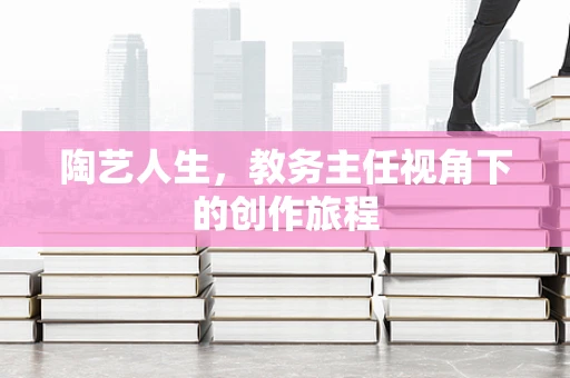 陶艺人生，教务主任视角下的创作旅程
