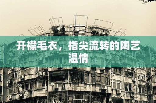 开襟毛衣，指尖流转的陶艺温情