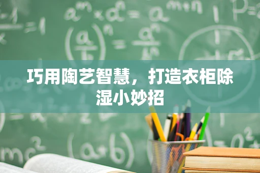 巧用陶艺智慧，打造衣柜除湿小妙招
