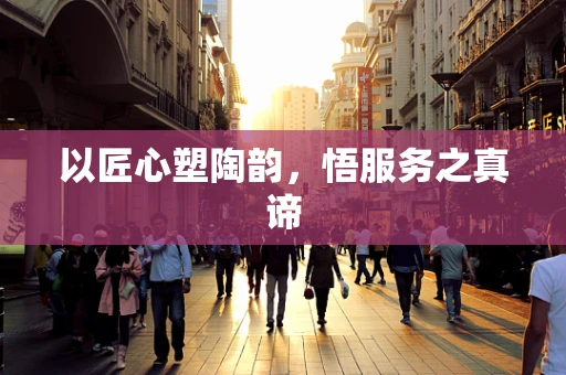 以匠心塑陶韵，悟服务之真谛