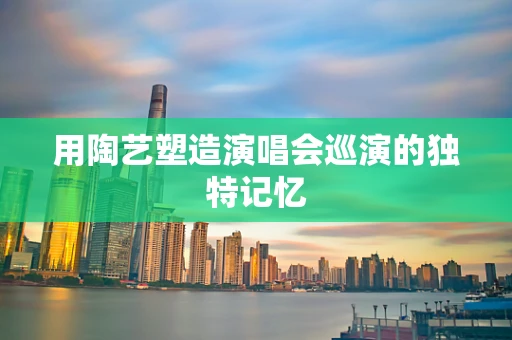 用陶艺塑造演唱会巡演的独特记忆