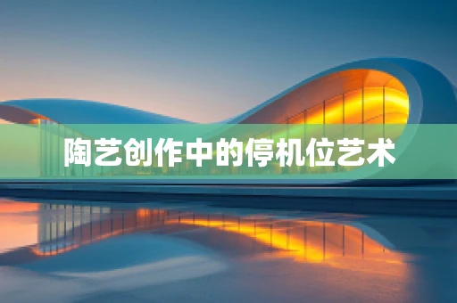 陶艺创作中的停机位艺术