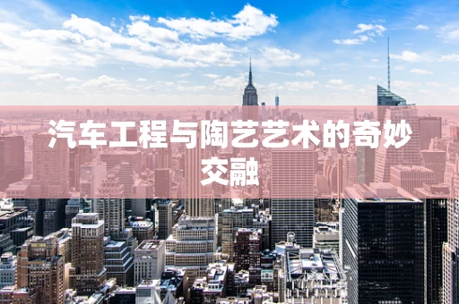 汽车工程与陶艺艺术的奇妙交融
