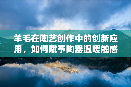 羊毛在陶艺创作中的创新应用，如何赋予陶器温暖触感与独特美感？