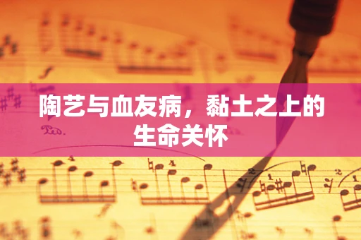 陶艺与血友病，黏土之上的生命关怀