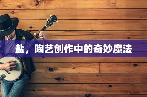 盐，陶艺创作中的奇妙魔法