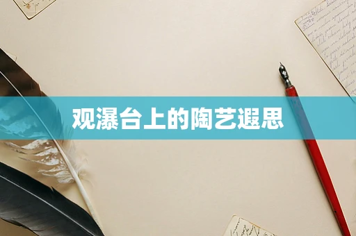 观瀑台上的陶艺遐思
