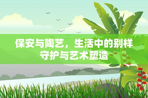保安与陶艺，生活中的别样守护与艺术塑造