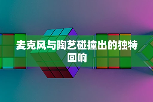 麦克风与陶艺碰撞出的独特回响