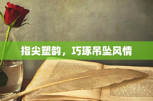 指尖塑韵，巧琢吊坠风情