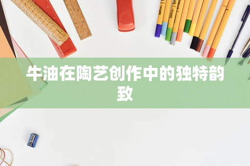 牛油在陶艺创作中的独特韵致