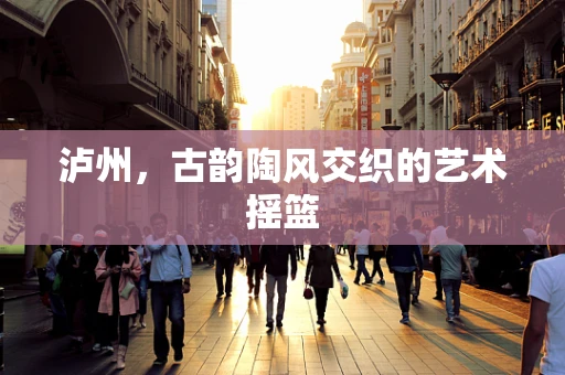 泸州，古韵陶风交织的艺术摇篮