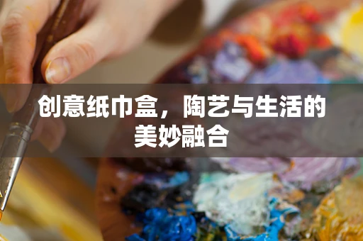 创意纸巾盒，陶艺与生活的美妙融合