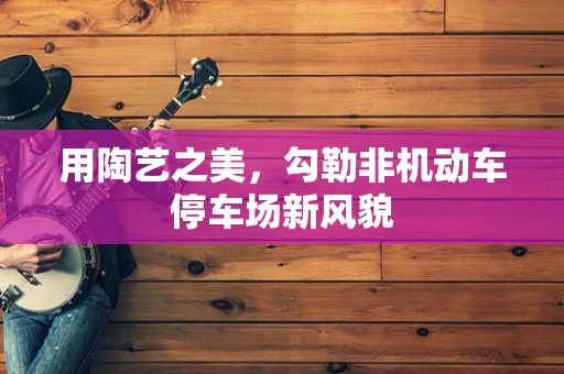 用陶艺之美，勾勒非机动车停车场新风貌
