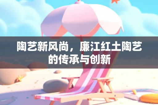 陶艺新风尚，廉江红土陶艺的传承与创新