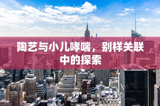 陶艺与小儿哮喘，别样关联中的探索