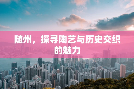 随州，探寻陶艺与历史交织的魅力