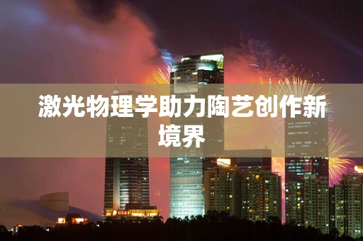 激光物理学助力陶艺创作新境界