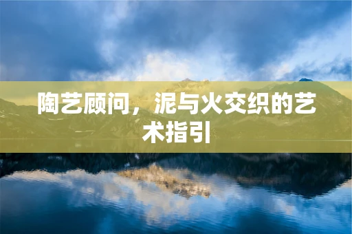 陶艺顾问，泥与火交织的艺术指引