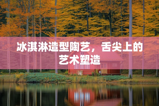 冰淇淋造型陶艺，舌尖上的艺术塑造