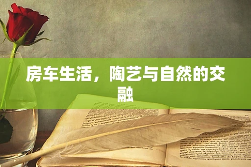 房车生活，陶艺与自然的交融