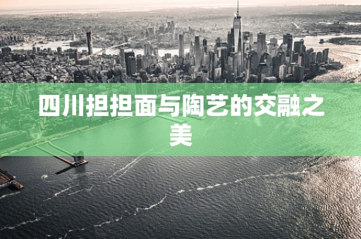 四川担担面与陶艺的交融之美