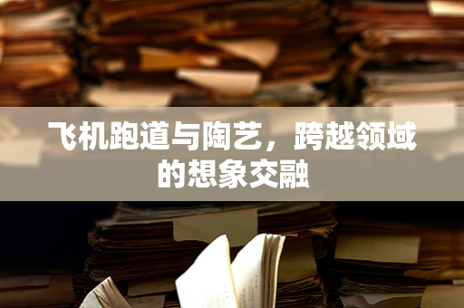 飞机跑道与陶艺，跨越领域的想象交融