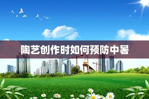 陶艺创作时如何预防中暑