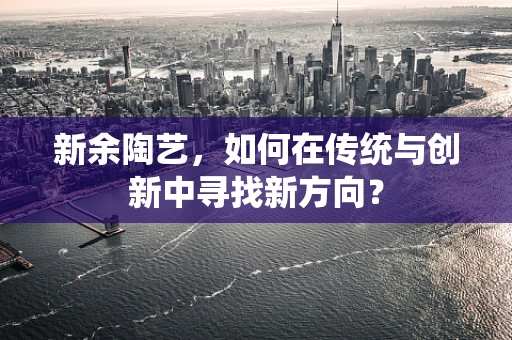 新余陶艺，如何在传统与创新中寻找新方向？
