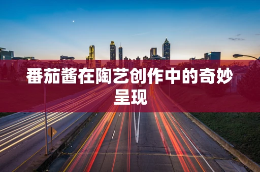 番茄酱在陶艺创作中的奇妙呈现