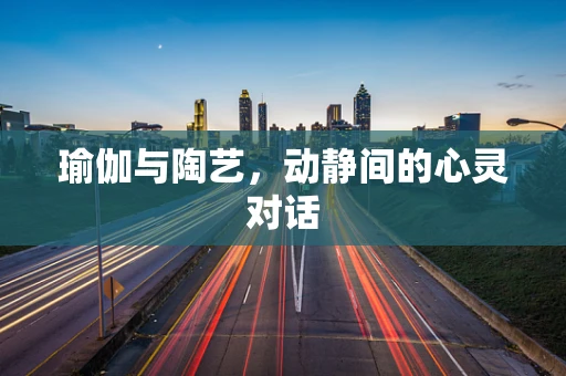 瑜伽与陶艺，动静间的心灵对话