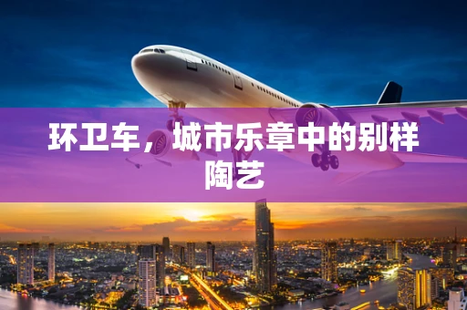 环卫车，城市乐章中的别样陶艺