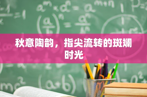 秋意陶韵，指尖流转的斑斓时光