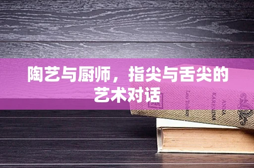 陶艺与厨师，指尖与舌尖的艺术对话