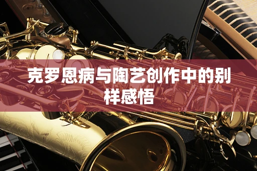 克罗恩病与陶艺创作中的别样感悟