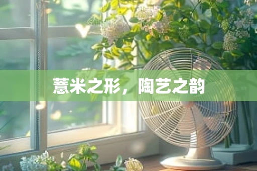 薏米之形，陶艺之韵