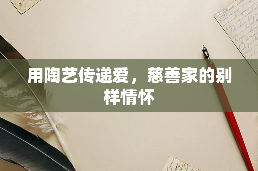 用陶艺传递爱，慈善家的别样情怀